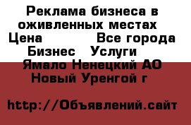 Реклама бизнеса в оживленных местах › Цена ­ 5 000 - Все города Бизнес » Услуги   . Ямало-Ненецкий АО,Новый Уренгой г.